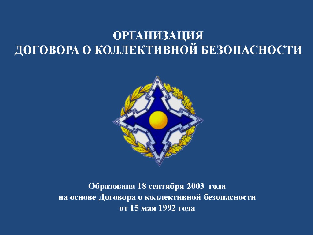 ОРГАНИЗАЦИЯ ДОГОВОРА О КОЛЛЕКТИВНОЙ БЕЗОПАСНОСТИ Образована 18 сентября 2003 года на основе Договора о